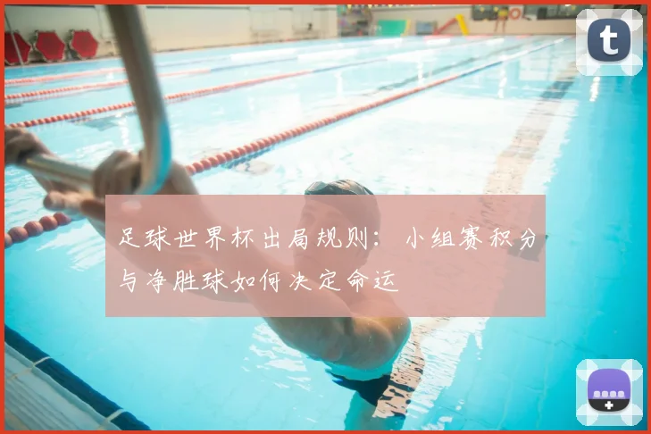 足球世界杯出局规则:小组赛积分与净胜球如何决定命运