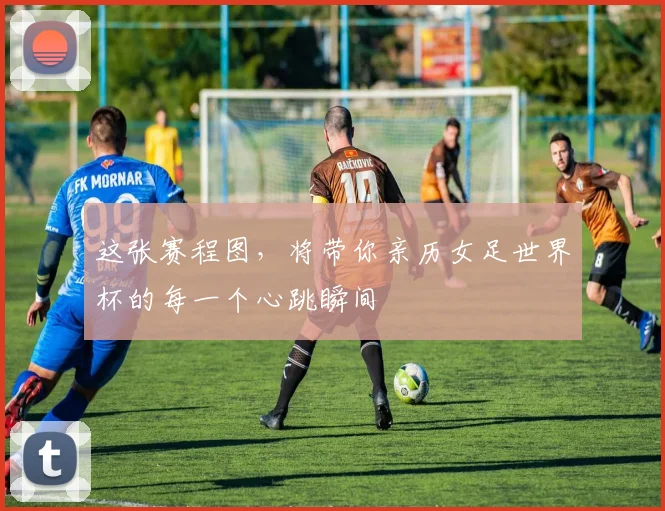 这张赛程图，将带你亲历女足世界杯的每一个心跳瞬间