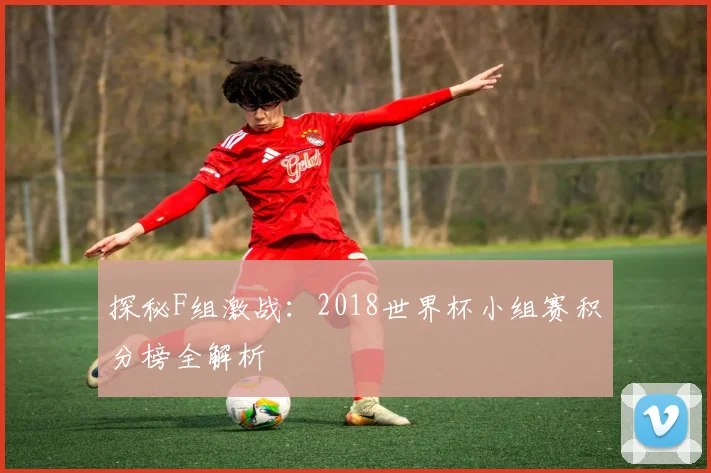 探秘F组激战：2018世界杯小组赛积分榜全解析