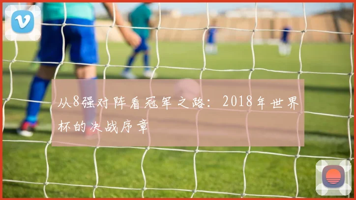 从8强对阵看冠军之路：2018年世界杯的决战序章