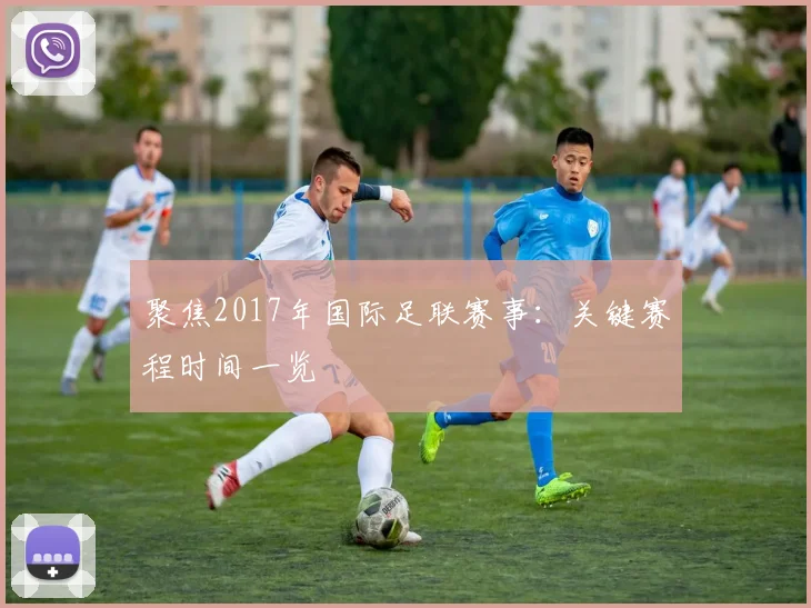 聚焦2017年国际足联赛事：关键赛程时间一览