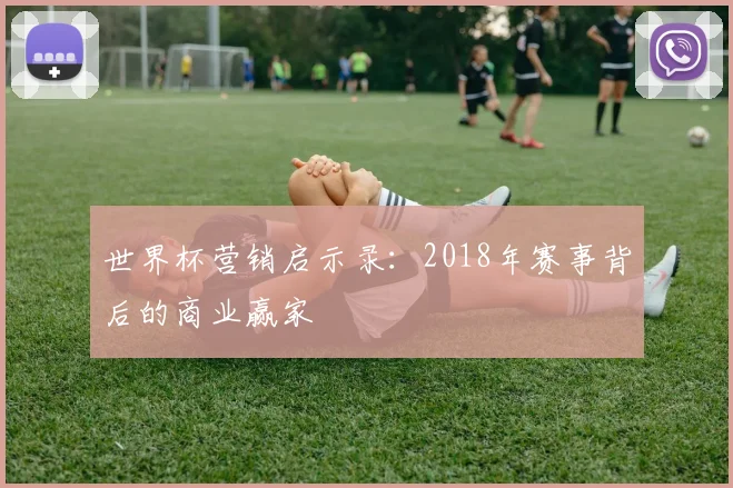 世界杯营销启示录：2018年赛事背后的商业赢家