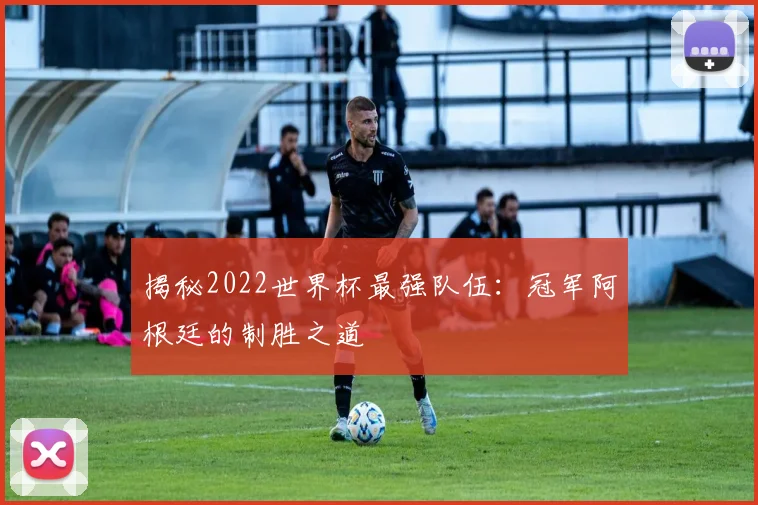 揭秘2022世界杯最强队伍：冠军阿根廷的制胜之道