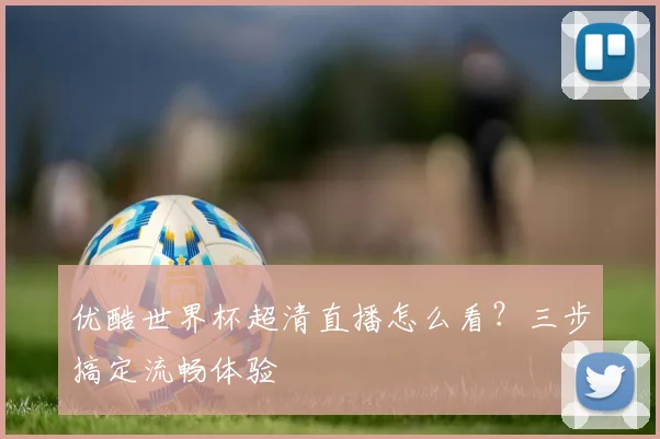 优酷世界杯超清直播怎么看？三步搞定流畅体验