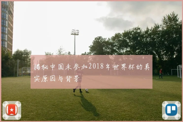 揭秘中国未参加2018年世界杯的真实原因与背景