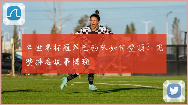 年世界杯冠军巴西队如何登顶？完整排名故事揭晓