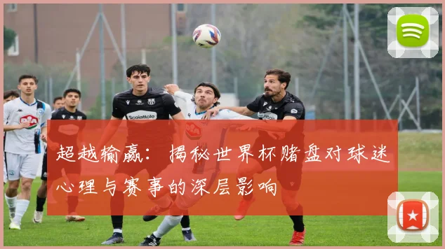 超越输赢：揭秘世界杯赌盘对球迷心理与赛事的深层影响
