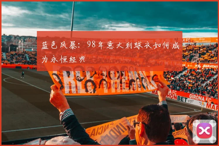 蓝色风暴：98年意大利球衣如何成为永恒经典