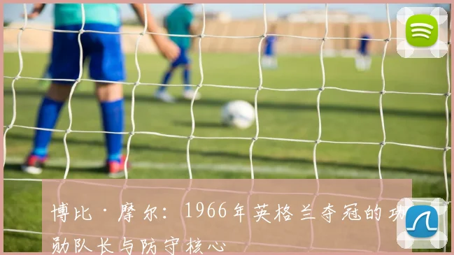 博比·摩尔：1966年英格兰夺冠的功勋队长与防守核心