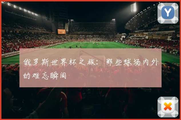俄罗斯世界杯之旅：那些球场内外的难忘瞬间
