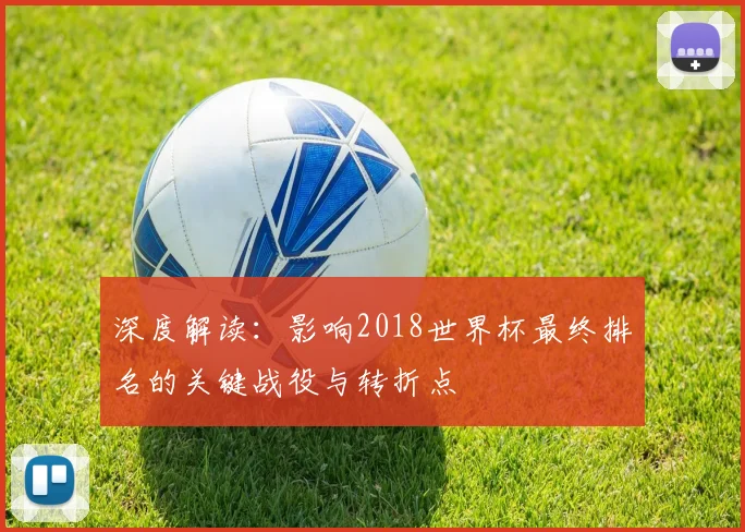 深度解读：影响2018世界杯最终排名的关键战役与转折点