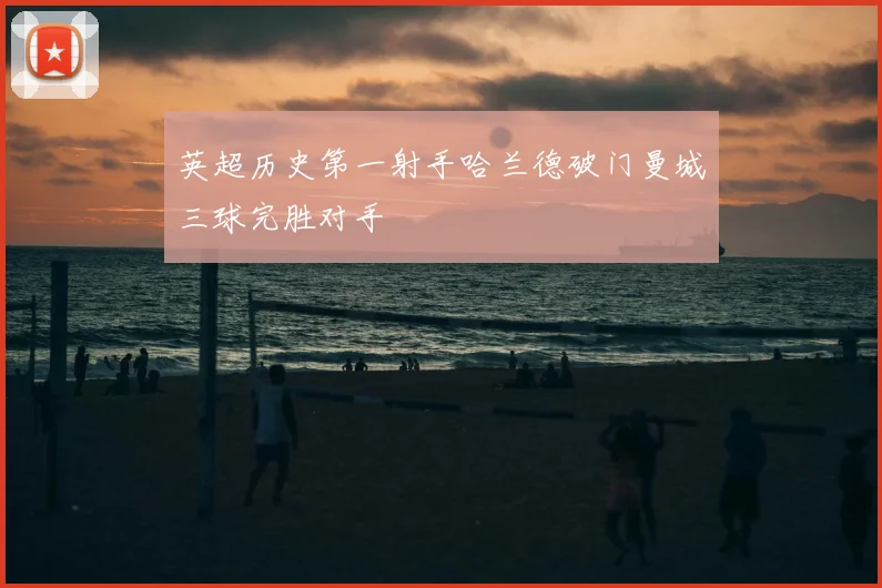 英超历史第一射手哈兰德破门曼城三球完胜对手