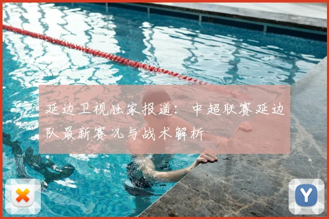 延边卫视独家报道:中超联赛延边队最新赛况与战术解析