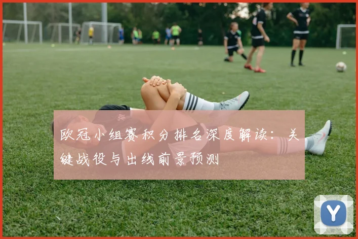 欧冠小组赛积分排名深度解读：关键战役与出线前景预测