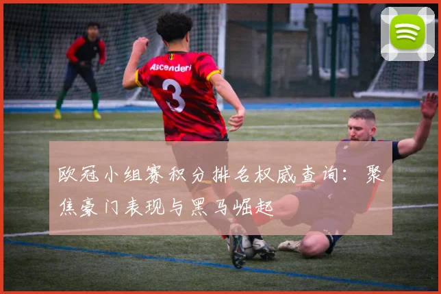 欧冠小组赛积分排名权威查询：聚焦豪门表现与黑马崛起