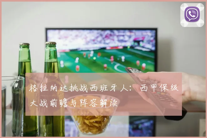 格拉纳达挑战西班牙人：西甲保级大战前瞻与阵容解读