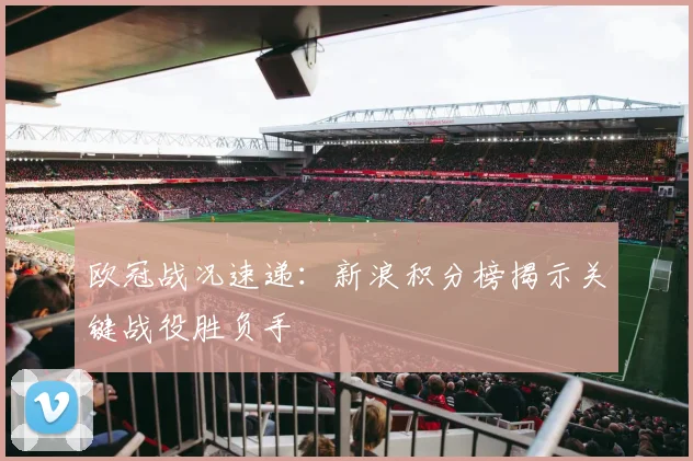 欧冠战况速递：新浪积分榜揭示关键战役胜负手