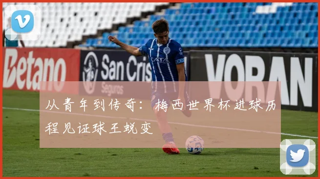 从青年到传奇：梅西世界杯进球历程见证球王蜕变