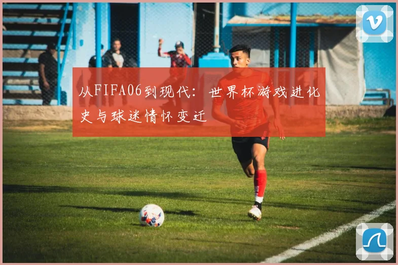 从FIFA06到现代：世界杯游戏进化史与球迷情怀变迁