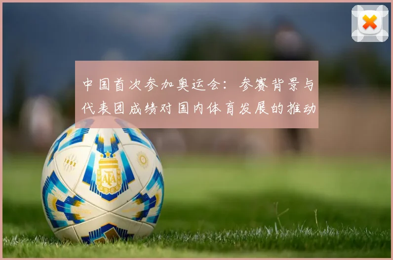中国首次参加奥运会：参赛背景与代表团成绩对国内体育发展的推动