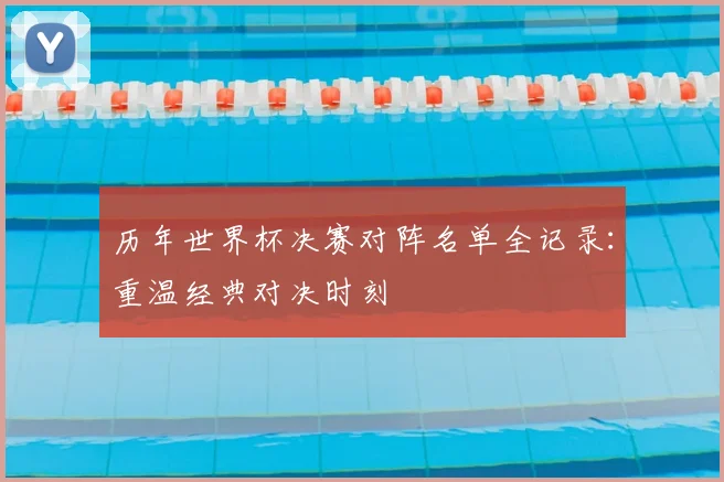 历年世界杯决赛对阵名单全记录：重温经典对决时刻