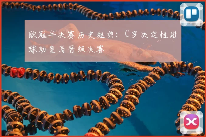 欧冠半决赛历史经典：C罗决定性进球助皇马晋级决赛