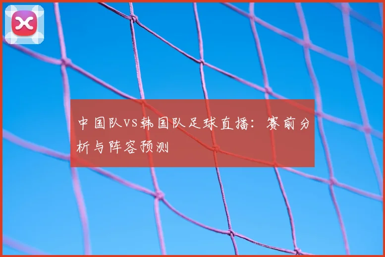 中国队vs韩国队足球直播：赛前分析与阵容预测