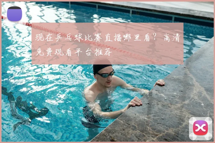 现在乒乓球比赛直播哪里看？高清免费观看平台推荐