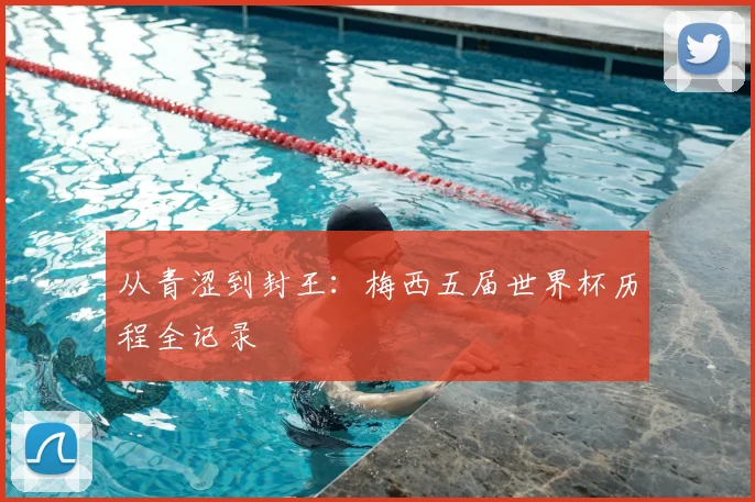 从青涩到封王：梅西五届世界杯历程全记录