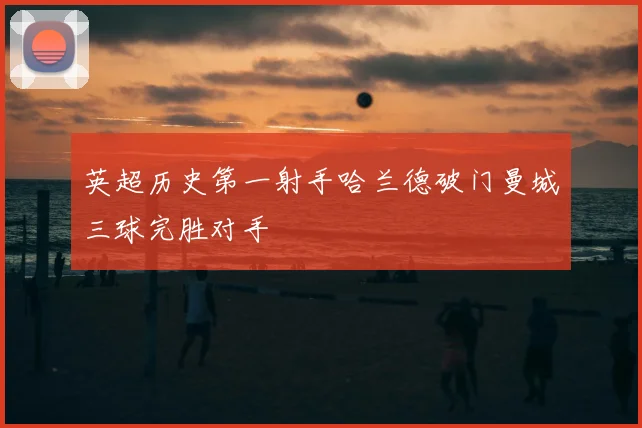 英超历史第一射手哈兰德破门曼城三球完胜对手