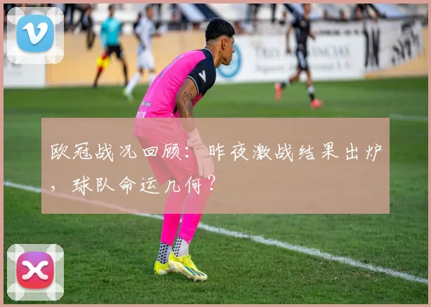 欧冠战况回顾：昨夜激战结果出炉，球队命运几何？