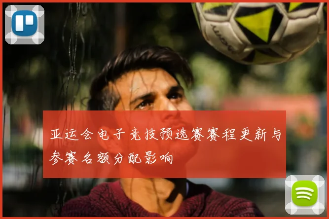 亚运会电子竞技预选赛赛程更新与参赛名额分配影响