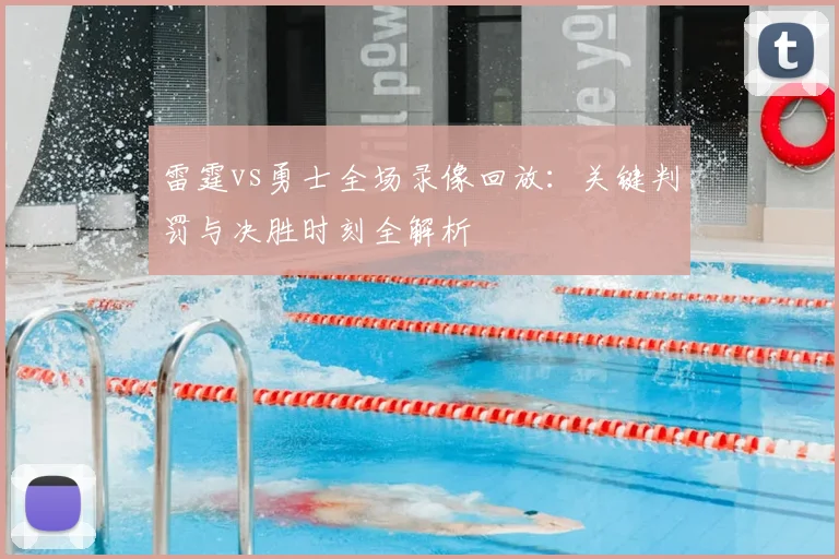 雷霆vs勇士全场录像回放:关键判罚与决胜时刻全解析