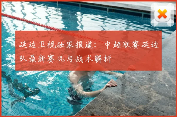 延边卫视独家报道：中超联赛延边队最新赛况与战术解析