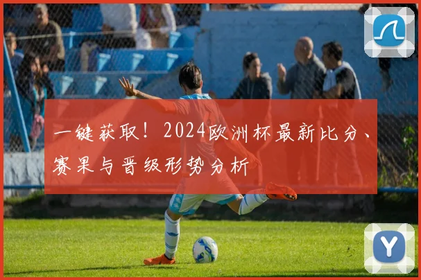 一键获取！2024欧洲杯最新比分、赛果与晋级形势分析